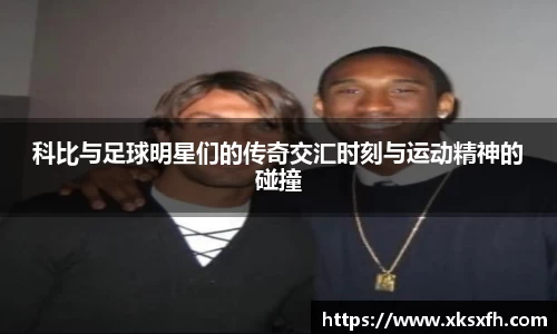 科比与足球明星们的传奇交汇时刻与运动精神的碰撞